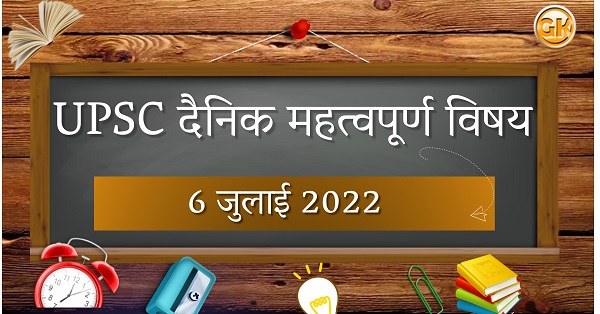 UPSC दैनिक महत्वपूर्ण विषय – 6 जुलाई 2022