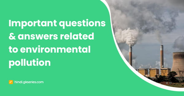 पर्यावरण प्रदूषण से संबधित महत्वपूर्ण प्रश्न और उत्तर