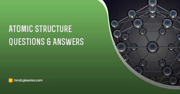 Atomic Structure Questions & Answers: परमाण्विक संरचना प्रश्न और उत्तर