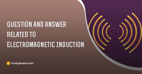 विद्युतचुंबकीय प्रेरण (Electromagnetic Induction) से संबंधित प्रश्न उत्तर