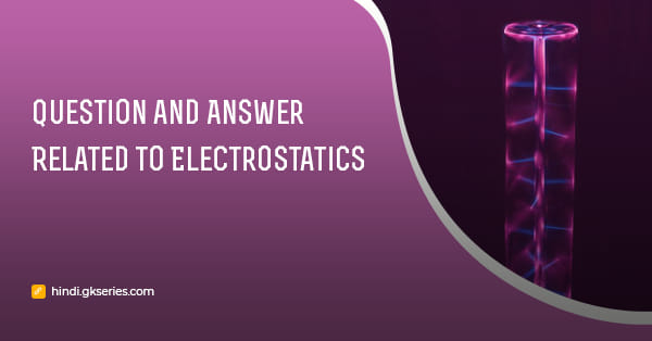 इलेक्ट्रोस्टैटिक्स (Electrostatics) से संबंधित प्रश्न उत्तर
